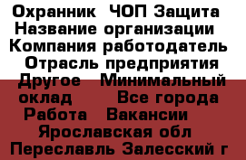 Охранник. ЧОП Защита › Название организации ­ Компания-работодатель › Отрасль предприятия ­ Другое › Минимальный оклад ­ 1 - Все города Работа » Вакансии   . Ярославская обл.,Переславль-Залесский г.